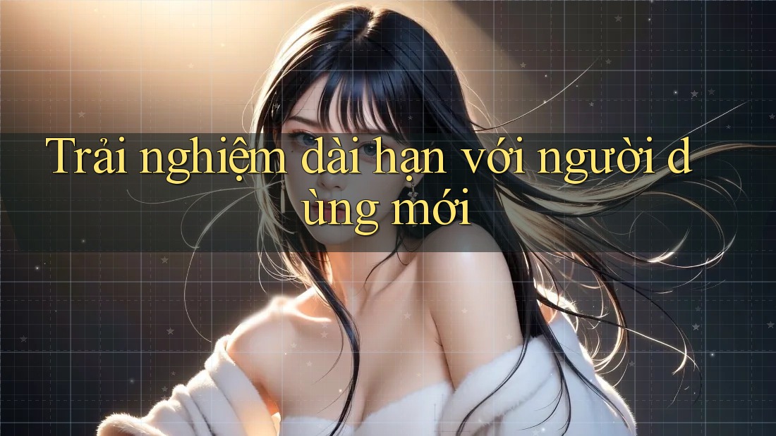 Trải nghiệm dài hạn với người dùng mới