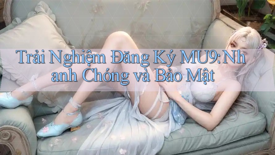 Trải Nghiệm Đăng Ký MU9: Nhanh Chóng và Bảo Mật