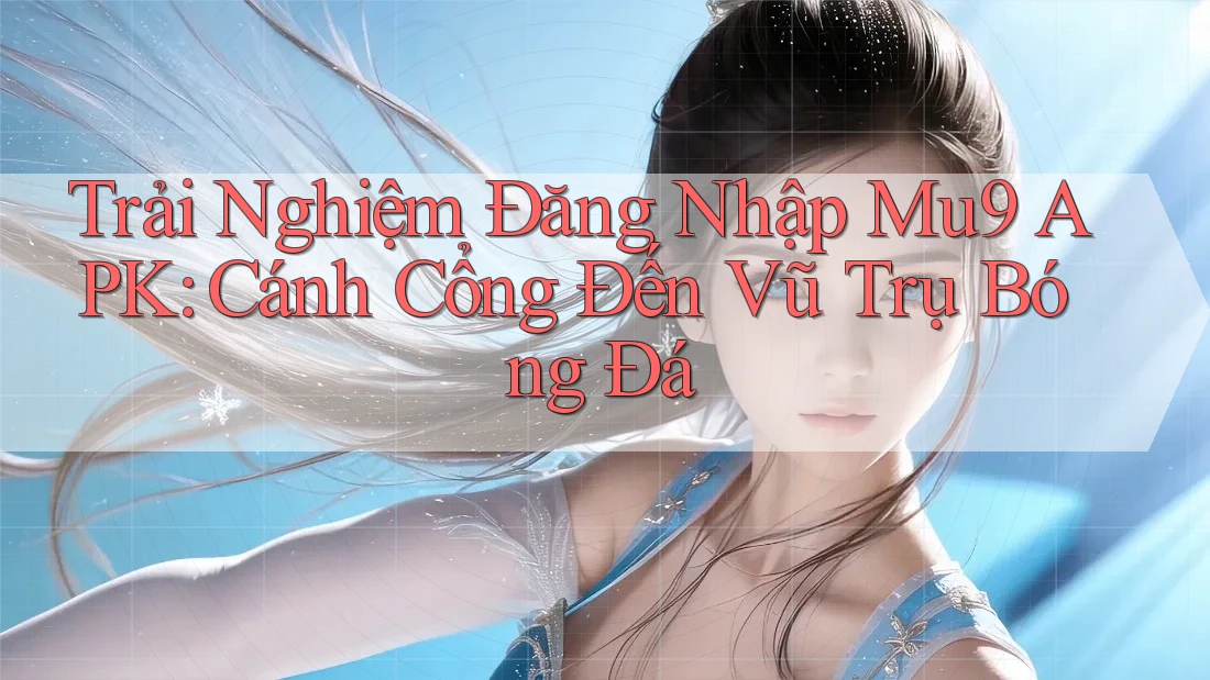 Trải Nghiệm Đăng Nhập Mu9 APK: Cánh Cổng Đến Vũ Trụ Bóng Đá