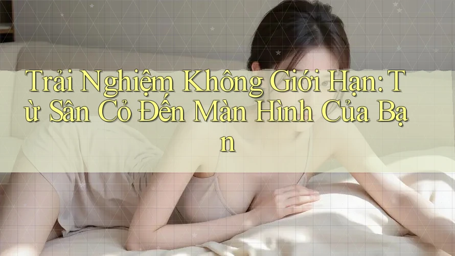 Trải Nghiệm Không Giới Hạn: Từ Sân Cỏ Đến Màn Hình Của Bạn