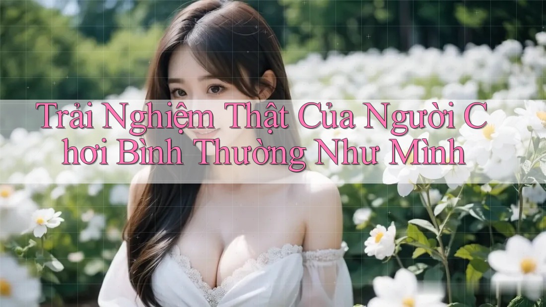 Trải Nghiệm Thật Của Người Chơi Bình Thường Như Mình