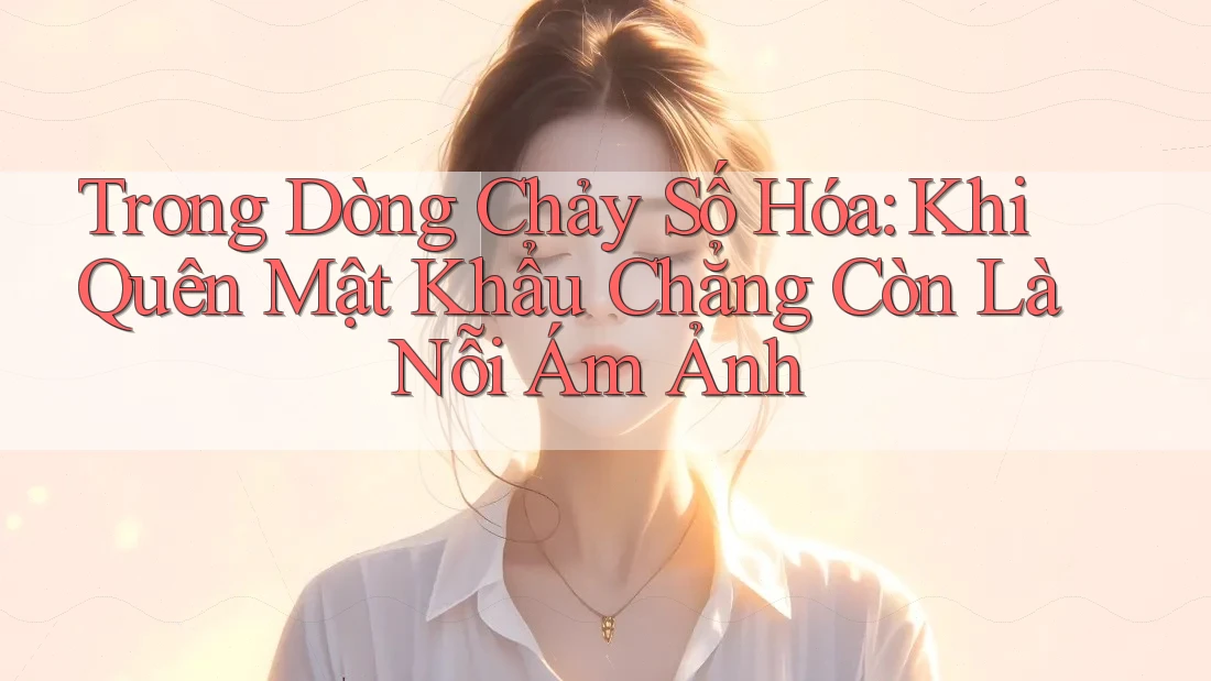 Trong Dòng Chảy Số Hóa: Khi Quên Mật Khẩu Chẳng Còn Là Nỗi Ám Ảnh