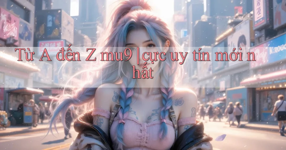 Từ A đến Z mu9 cực uy tín mới nhất