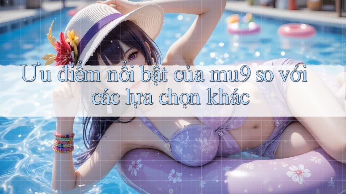 Ưu điểm nổi bật của mu9 so với các lựa chọn khác