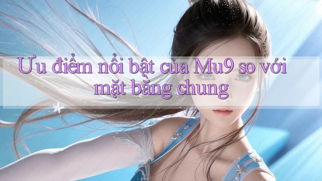Ưu điểm nổi bật của Mu9 so với mặt bằng chung