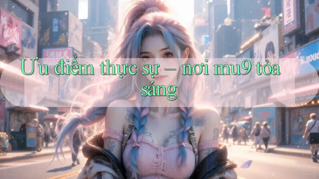 Ưu điểm thực sự – nơi mu9 tỏa sáng