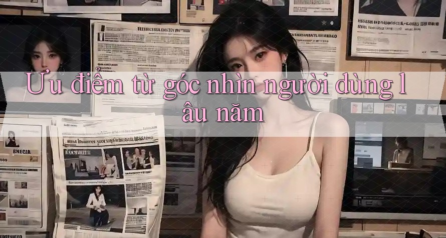 Ưu điểm từ góc nhìn người dùng lâu năm