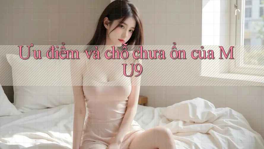 Ưu điểm và chỗ chưa ổn của MU9