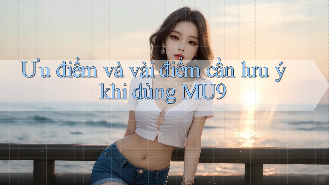 Ưu điểm và vài điểm cần lưu ý khi dùng MU9