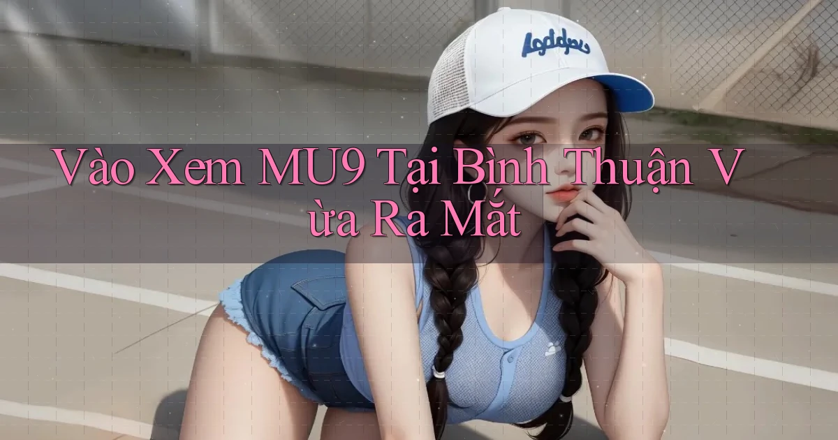 vào xem mu9 tại Bình Thuận vừa ra mắt