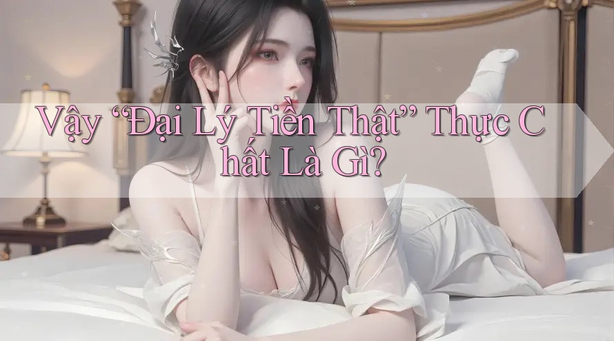 Vậy “Đại Lý Tiền Thật” Thực Chất Là Gì?