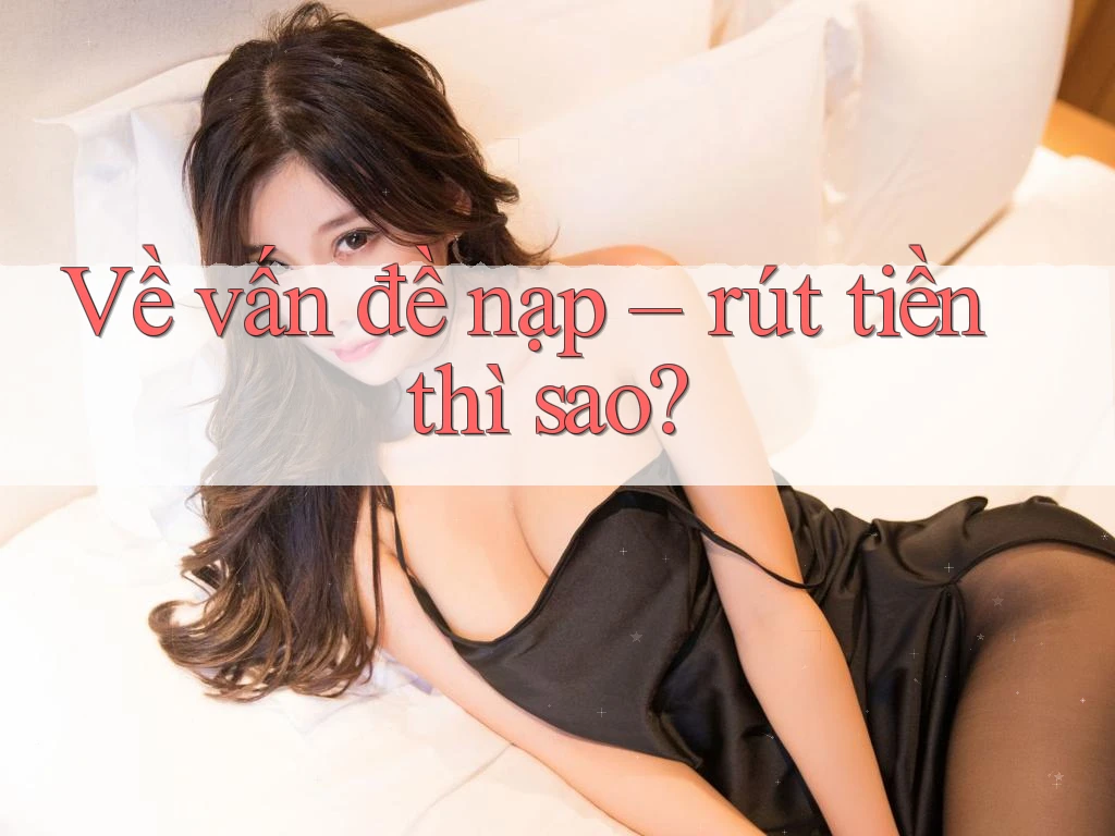 Về vấn đề nạp – rút tiền thì sao?