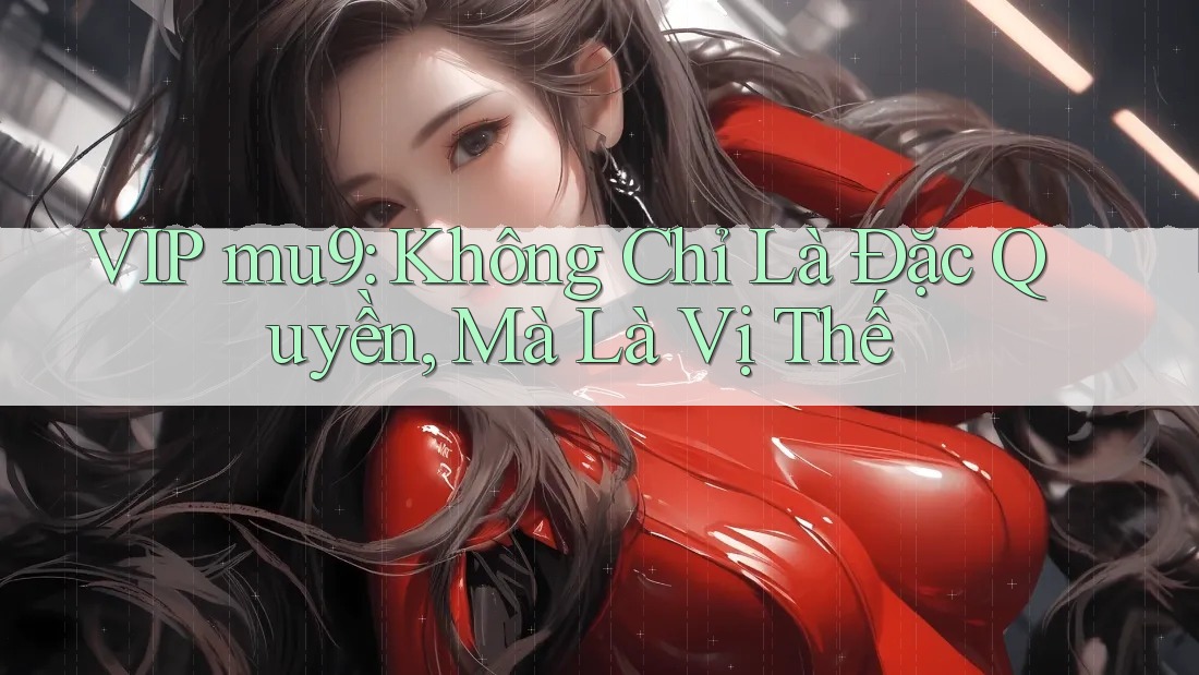 VIP mu9: Không Chỉ Là Đặc Quyền, Mà Là Vị Thế
