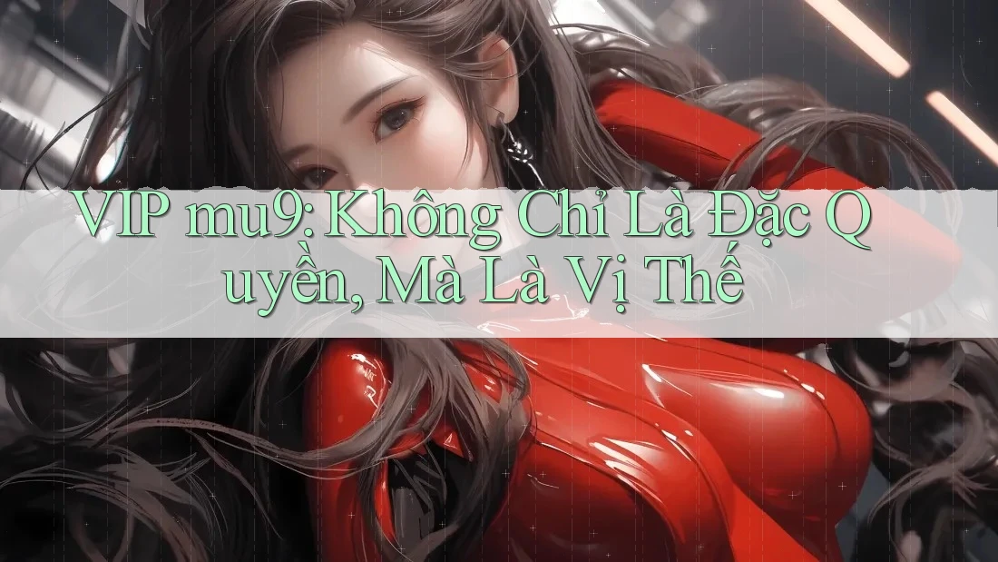 VIP mu9: Không Chỉ Là Đặc Quyền, Mà Là Vị Thế VIP mu9: Không Chỉ Là Đặc Quyền, Mà Là Vị Thế
