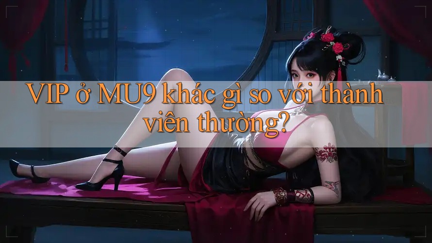 VIP ở MU9 khác gì so với thành viên thường?